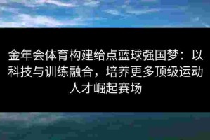金年会体育构建给点蓝球强国梦：以科技与训练融合，培养更多顶级运动人才崛起赛场