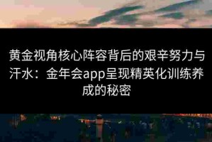 黄金视角核心阵容背后的艰辛努力与汗水：金年会app呈现精英化训练养成的秘密