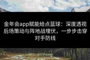 金年会app赋能给点蓝球：深度透视后场策动与阵地战埋伏，一步步击穿对手防线