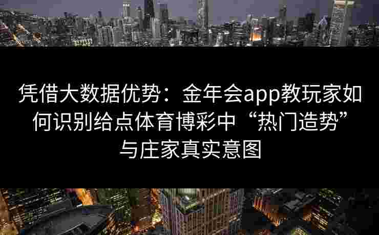 凭借大数据优势：金年会app教玩家如何识别给点体育博彩中“热门造势”与庄家真实意图