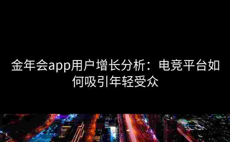 金年会app用户增长分析：电竞平台如何吸引年轻受众
