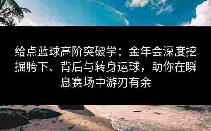 给点蓝球高阶突破学：金年会深度挖掘胯下、背后与转身运球，助你在瞬息赛场中游刃有余