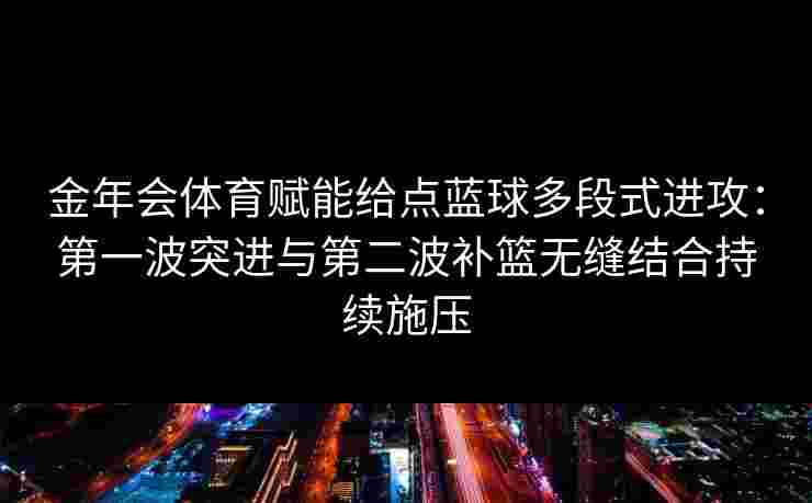 金年会体育赋能给点蓝球多段式进攻：第一波突进与第二波补篮无缝结合持续施压