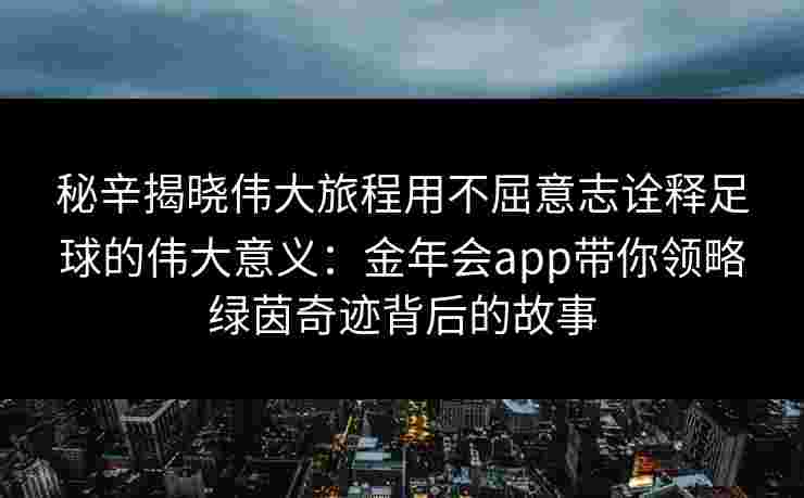 秘辛揭晓伟大旅程用不屈意志诠释足球的伟大意义：金年会app带你领略绿茵奇迹背后的故事