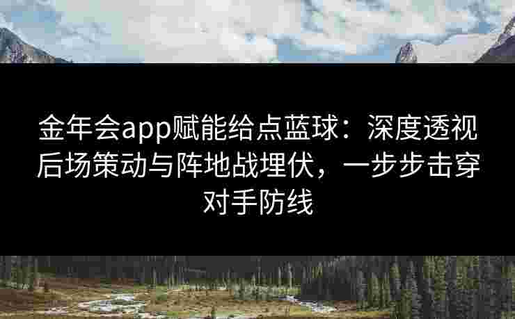 金年会app赋能给点蓝球：深度透视后场策动与阵地战埋伏，一步步击穿对手防线
