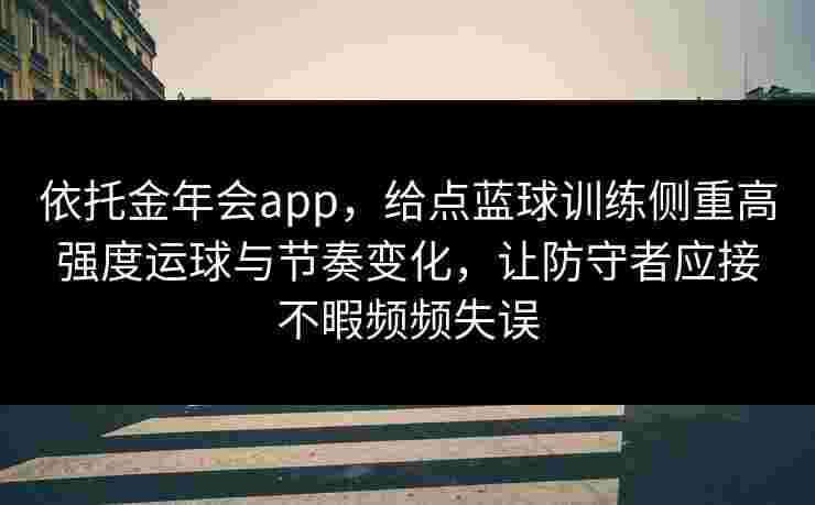 依托金年会app，给点蓝球训练侧重高强度运球与节奏变化，让防守者应接不暇频频失误