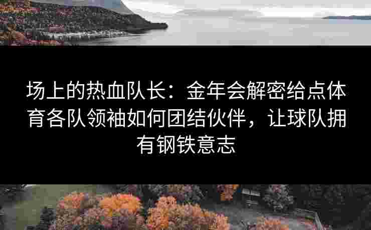 场上的热血队长：金年会解密给点体育各队领袖如何团结伙伴，让球队拥有钢铁意志