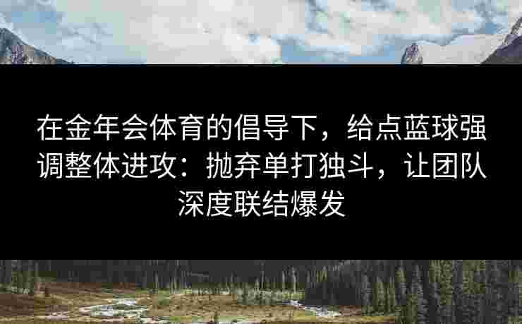 在金年会体育的倡导下，给点蓝球强调整体进攻：抛弃单打独斗，让团队深度联结爆发