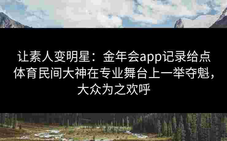 让素人变明星：金年会app记录给点体育民间大神在专业舞台上一举夺魁，大众为之欢呼