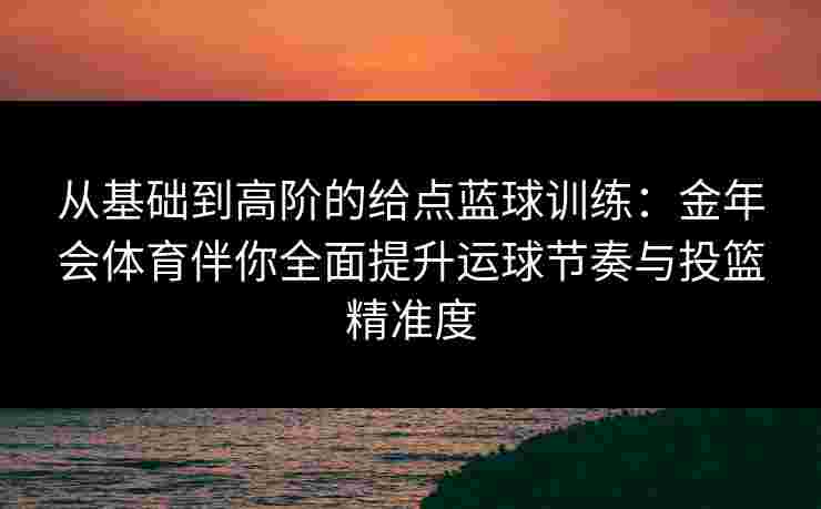 从基础到高阶的给点蓝球训练：金年会体育伴你全面提升运球节奏与投篮精准度