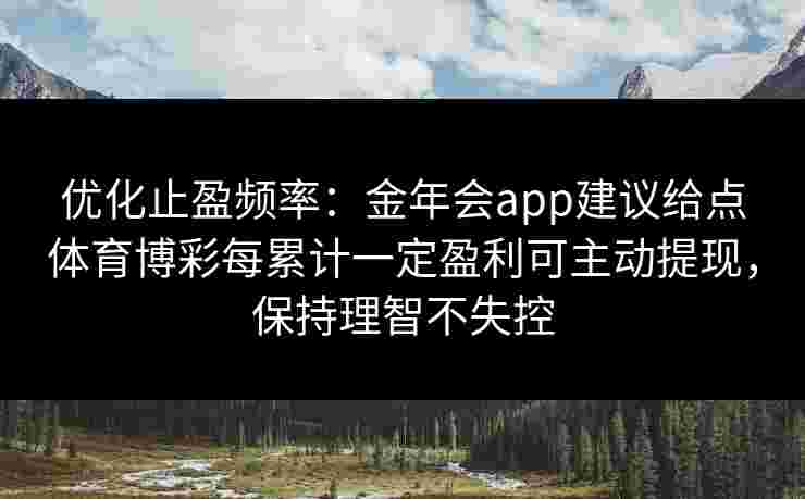 优化止盈频率：金年会app建议给点体育博彩每累计一定盈利可主动提现，保持理智不失控