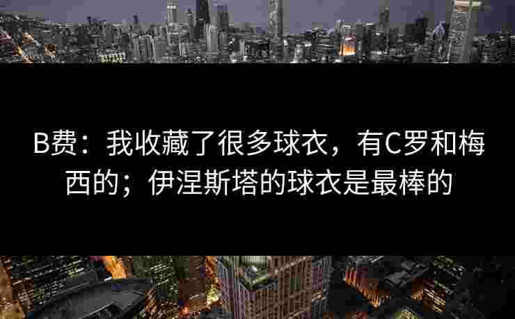 B费：我收藏了很多球衣，有C罗和梅西的；伊涅斯塔的球衣是最棒的