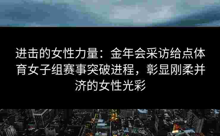 进击的女性力量：金年会采访给点体育女子组赛事突破进程，彰显刚柔并济的女性光彩