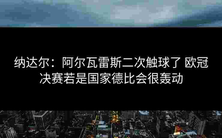 纳达尔：阿尔瓦雷斯二次触球了 欧冠决赛若是国家德比会很轰动