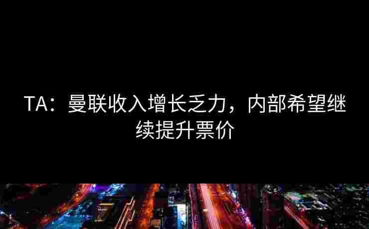 TA：曼联收入增长乏力，内部希望继续提升票价