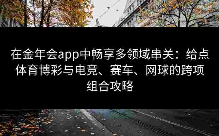 在金年会app中畅享多领域串关：给点体育博彩与电竞、赛车、网球的跨项组合攻略