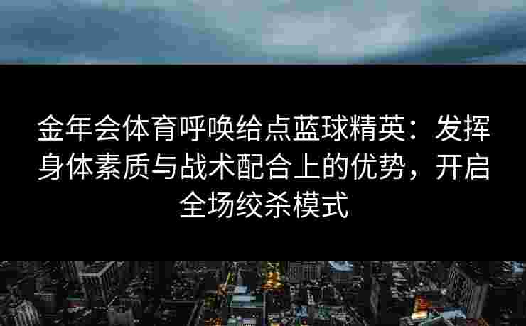 金年会体育呼唤给点蓝球精英：发挥身体素质与战术配合上的优势，开启全场绞杀模式