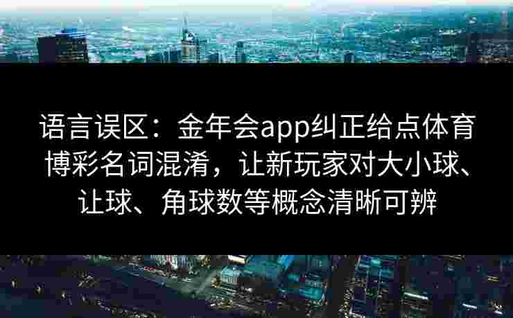 语言误区：金年会app纠正给点体育博彩名词混淆，让新玩家对大小球、让球、角球数等概念清晰可辨