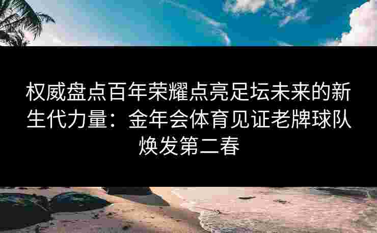 权威盘点百年荣耀点亮足坛未来的新生代力量：金年会体育见证老牌球队焕发第二春