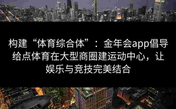 构建“体育综合体”：金年会app倡导给点体育在大型商圈建运动中心，让娱乐与竞技完美结合