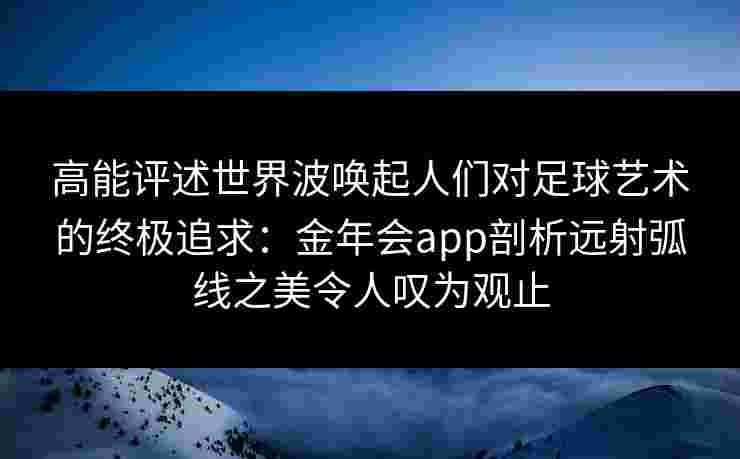 高能评述世界波唤起人们对足球艺术的终极追求：金年会app剖析远射弧线之美令人叹为观止