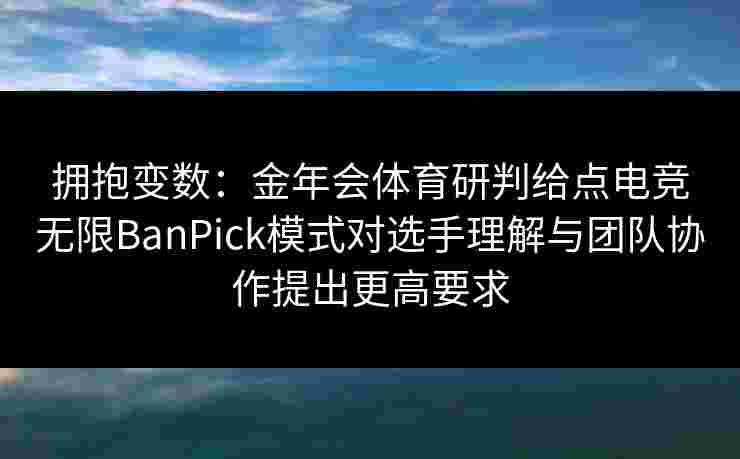 拥抱变数：金年会体育研判给点电竞无限BanPick模式对选手理解与团队协作提出更高要求