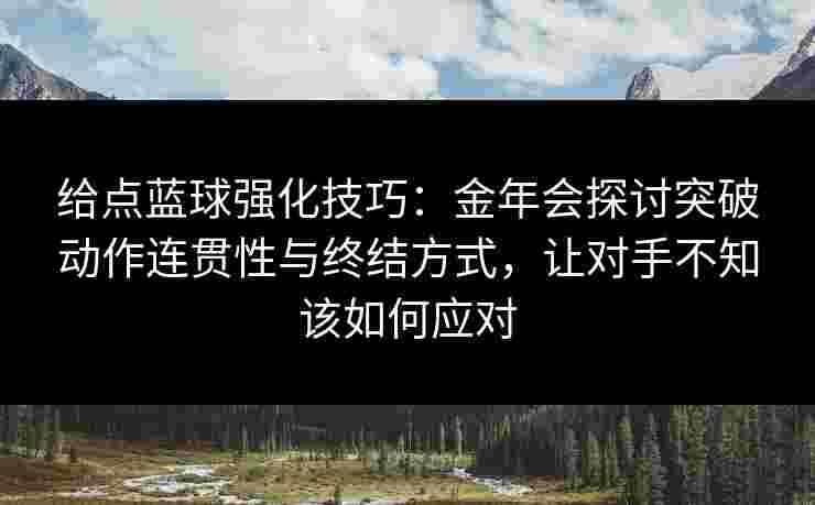 给点蓝球强化技巧：金年会探讨突破动作连贯性与终结方式，让对手不知该如何应对
