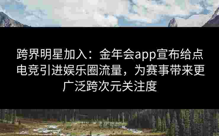 跨界明星加入：金年会app宣布给点电竞引进娱乐圈流量，为赛事带来更广泛跨次元关注度