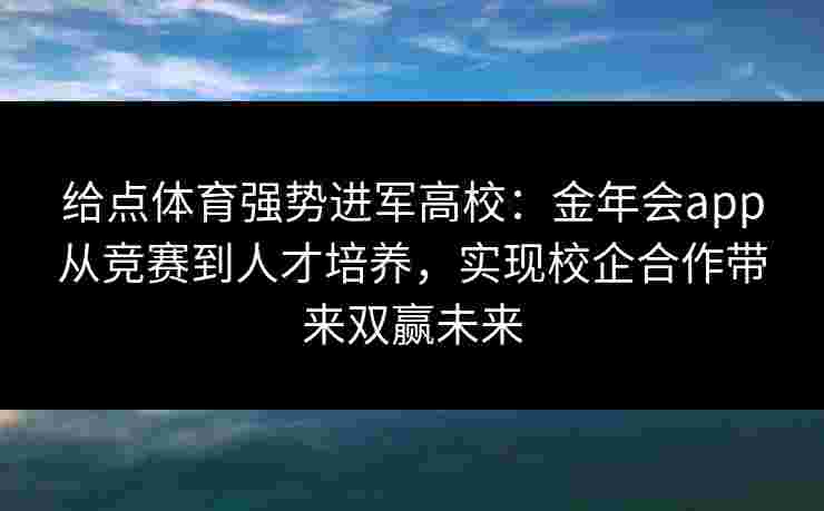 给点体育强势进军高校：金年会app从竞赛到人才培养，实现校企合作带来双赢未来