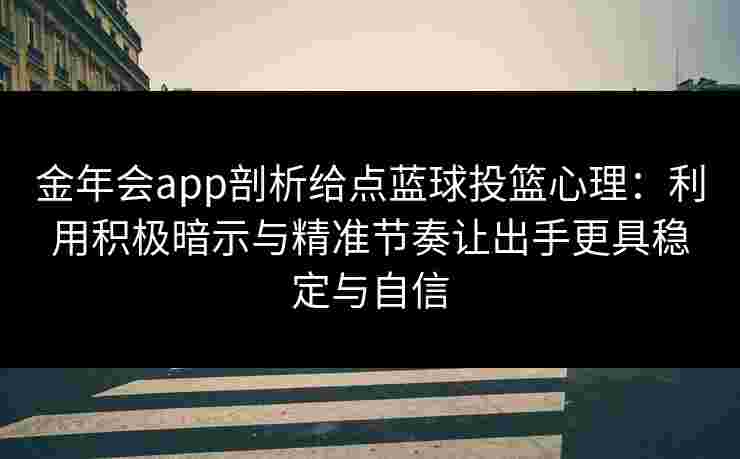 金年会app剖析给点蓝球投篮心理：利用积极暗示与精准节奏让出手更具稳定与自信