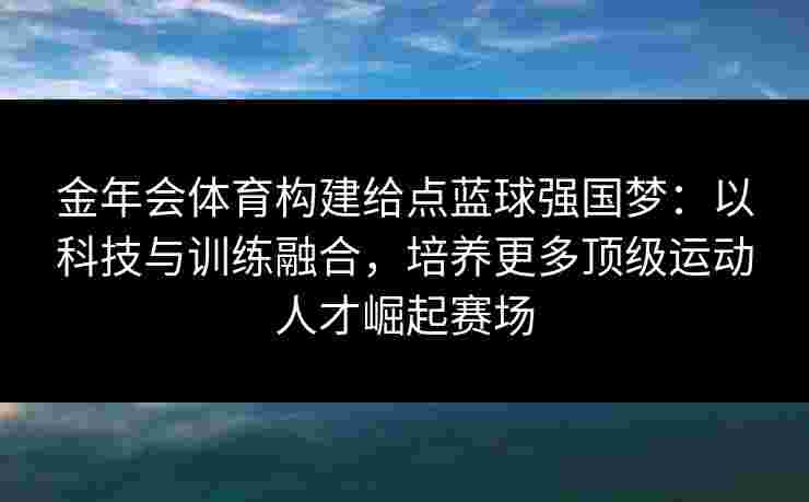 金年会体育构建给点蓝球强国梦：以科技与训练融合，培养更多顶级运动人才崛起赛场