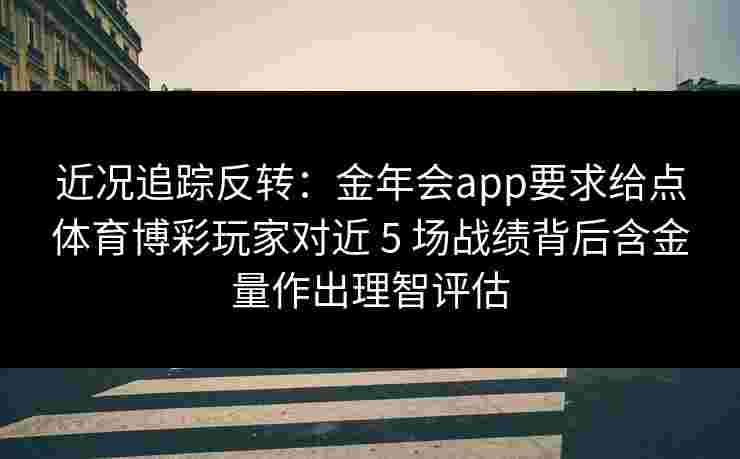 近况追踪反转：金年会app要求给点体育博彩玩家对近 5 场战绩背后含金量作出理智评估