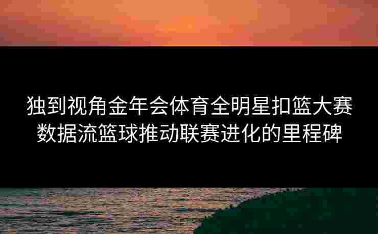 独到视角金年会体育全明星扣篮大赛数据流篮球推动联赛进化的里程碑