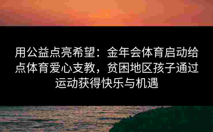 用公益点亮希望：金年会体育启动给点体育爱心支教，贫困地区孩子通过运动获得快乐与机遇