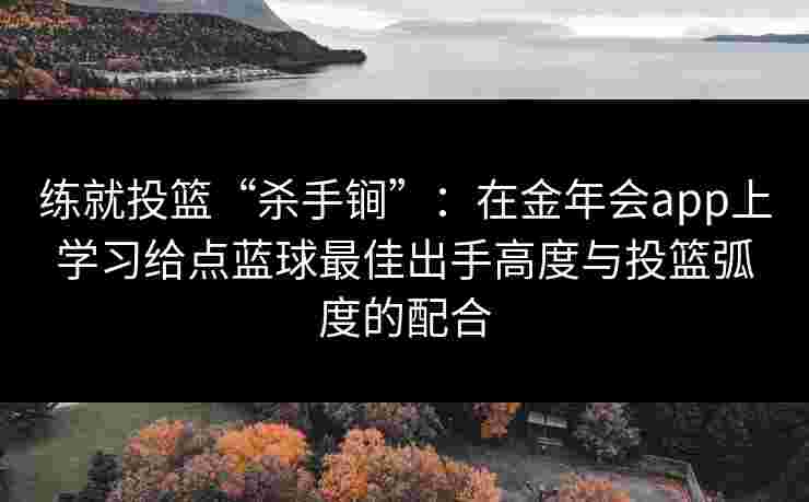练就投篮“杀手锏”：在金年会app上学习给点蓝球最佳出手高度与投篮弧度的配合