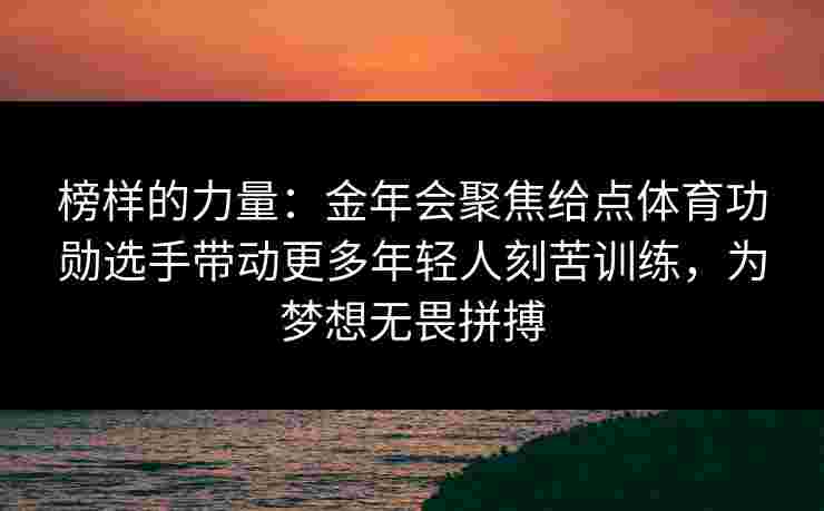 榜样的力量：金年会聚焦给点体育功勋选手带动更多年轻人刻苦训练，为梦想无畏拼搏