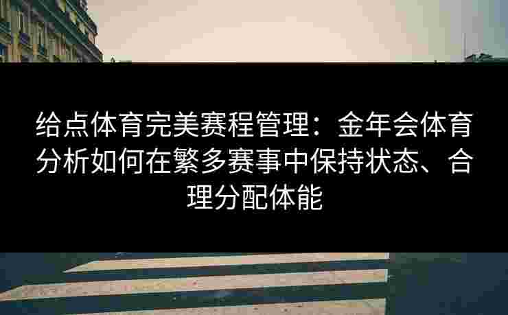给点体育完美赛程管理：金年会体育分析如何在繁多赛事中保持状态、合理分配体能