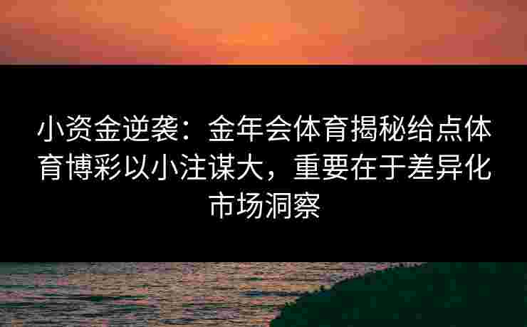小资金逆袭：金年会体育揭秘给点体育博彩以小注谋大，重要在于差异化市场洞察