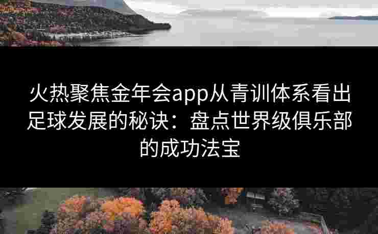 火热聚焦金年会app从青训体系看出足球发展的秘诀：盘点世界级俱乐部的成功法宝