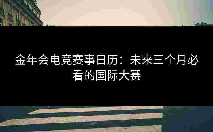 金年会电竞赛事日历：未来三个月必看的国际大赛