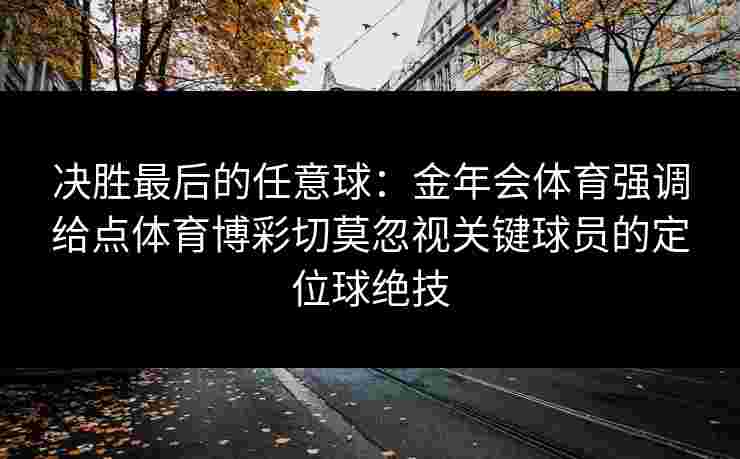 决胜最后的任意球：金年会体育强调给点体育博彩切莫忽视关键球员的定位球绝技