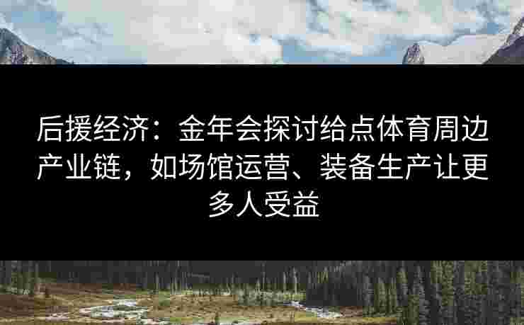 后援经济：金年会探讨给点体育周边产业链，如场馆运营、装备生产让更多人受益