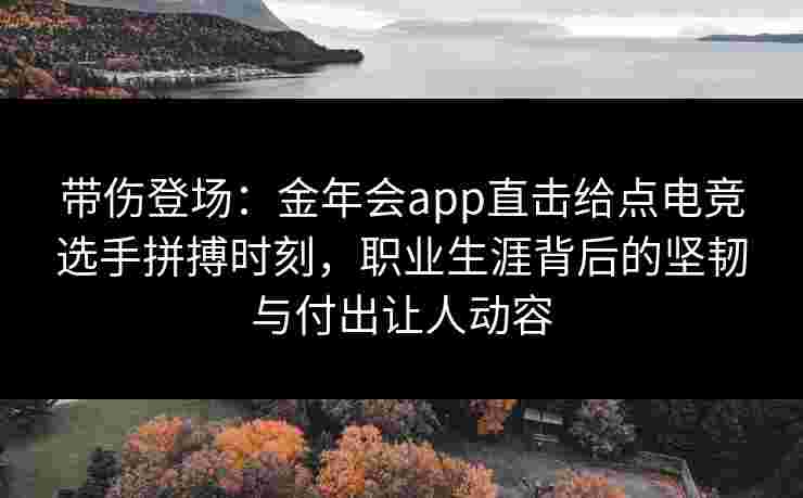 带伤登场：金年会app直击给点电竞选手拼搏时刻，职业生涯背后的坚韧与付出让人动容