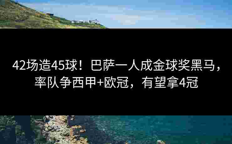 42场造45球！巴萨一人成金球奖黑马，率队争西甲+欧冠，有望拿4冠
