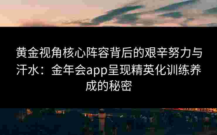黄金视角核心阵容背后的艰辛努力与汗水：金年会app呈现精英化训练养成的秘密