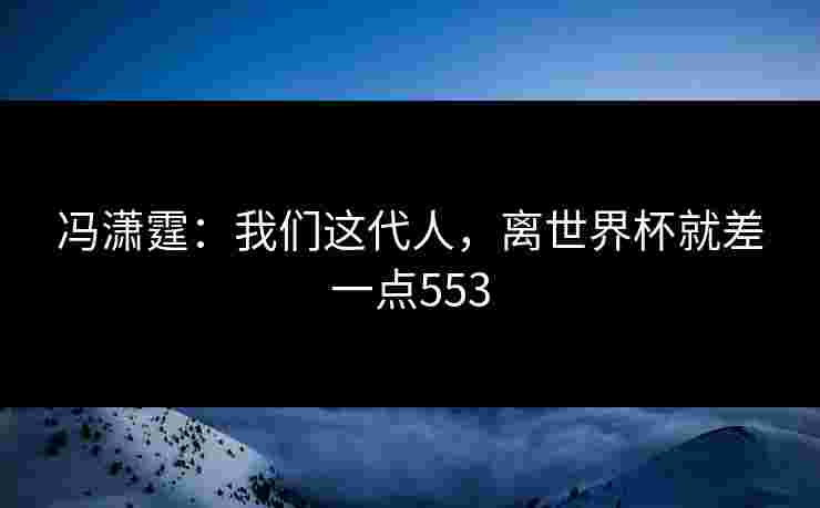 冯潇霆：我们这代人，离世界杯就差一点553