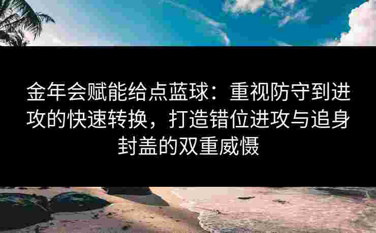 金年会赋能给点蓝球：重视防守到进攻的快速转换，打造错位进攻与追身封盖的双重威慑