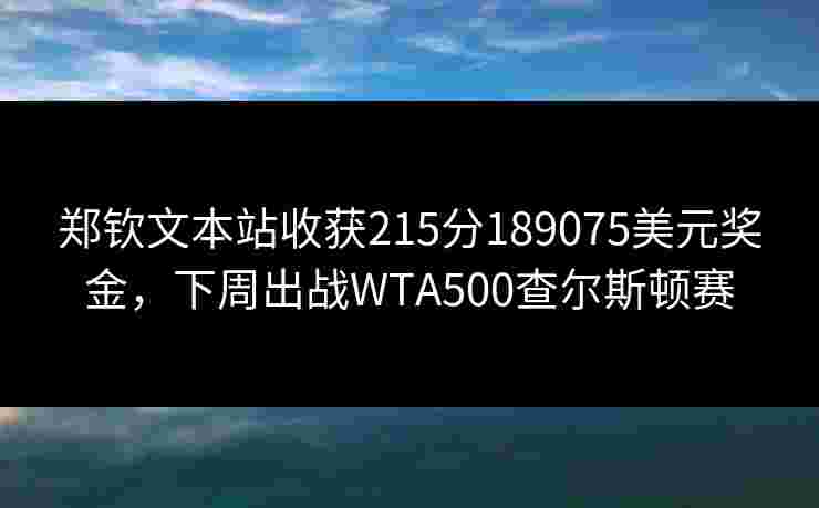 郑钦文本站收获215分189075美元奖金，下周出战WTA500查尔斯顿赛
