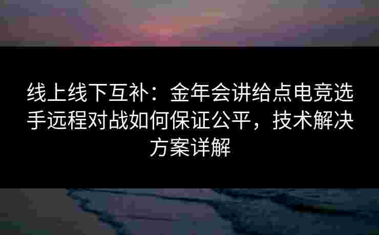 线上线下互补：金年会讲给点电竞选手远程对战如何保证公平，技术解决方案详解