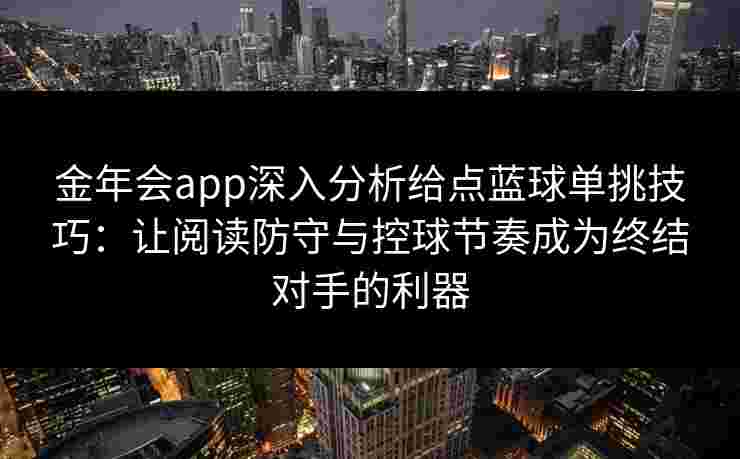 金年会app深入分析给点蓝球单挑技巧：让阅读防守与控球节奏成为终结对手的利器